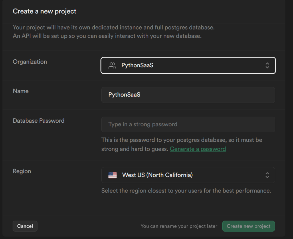 screenshot of "Create a new project" pan. At top is text that says: Your project will have its own dedicated instance and full postgres database. An API will be set up so you can easily interact with your new database. Below are fields for Organization dropdown, name text input field, a database password field and a region dropdown field. Under the password field is the text "This is the password to your postgres database, so it must be strong and hard to guess. And a "Generate a password" link. Underneath the region dropdown is the text: Select the region closest to your users for the best performance.
At bottom are cancel and "Create a new project" buttons" and text that says "You can rename your project later"